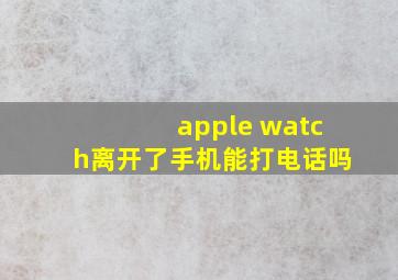 apple watch离开了手机能打电话吗